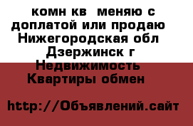 1комн.кв. меняю с доплатой или продаю - Нижегородская обл., Дзержинск г. Недвижимость » Квартиры обмен   